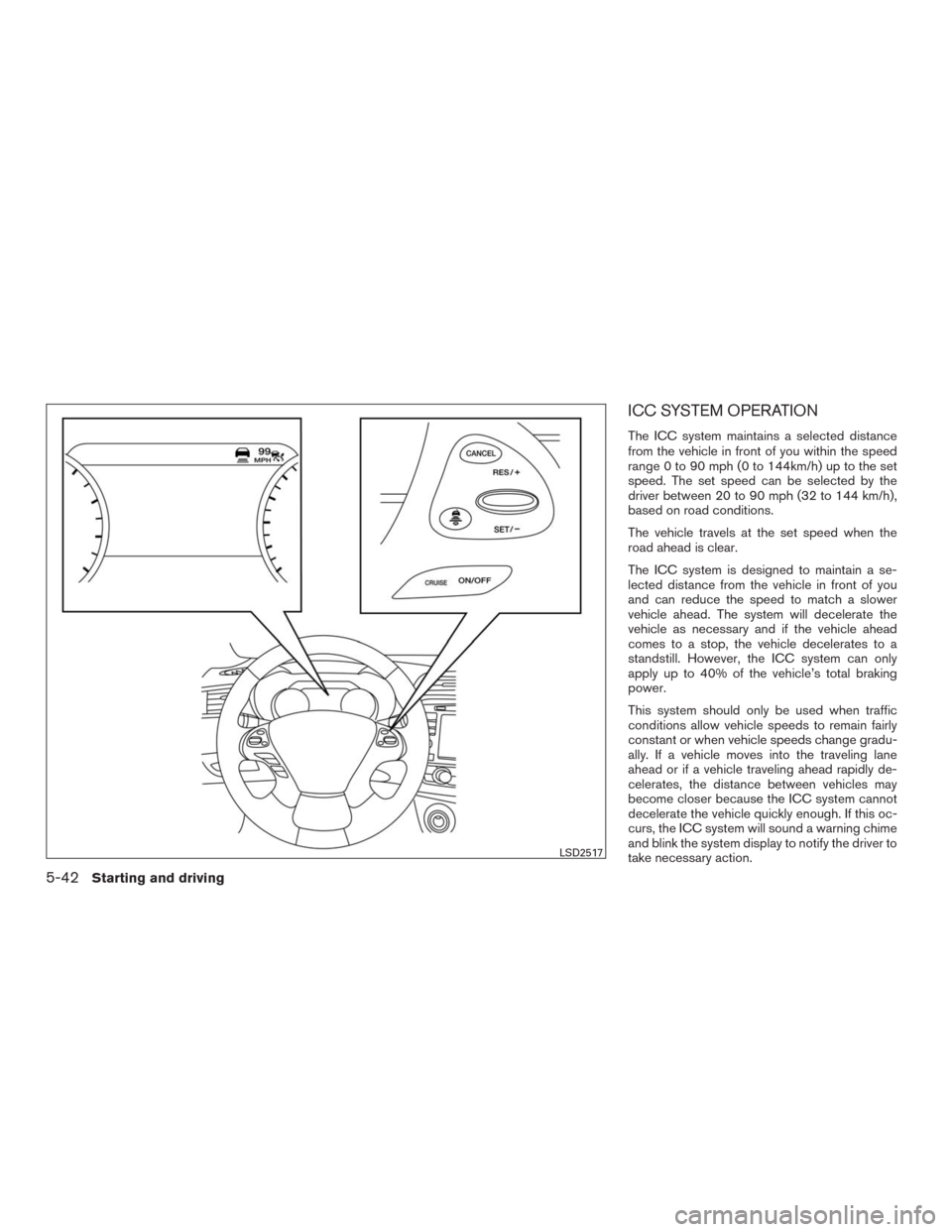 NISSAN MURANO 2016 3.G Owners Manual ICC SYSTEM OPERATION
The ICC system maintains a selected distance
from the vehicle in front of you within the speed
range 0 to 90 mph (0 to 144km/h) up to the set
speed. The set speed can be selected 