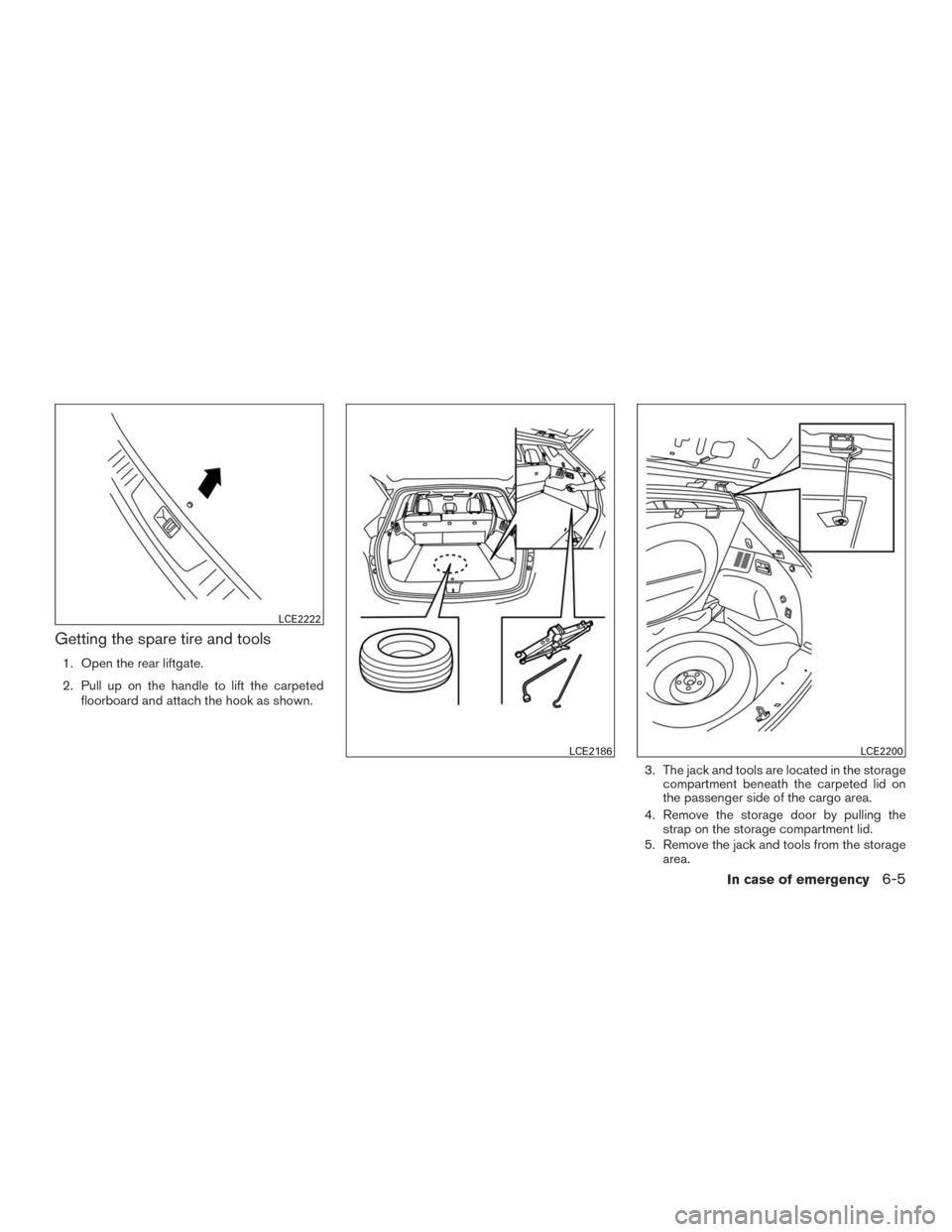 NISSAN MURANO 2016 3.G Owners Manual Getting the spare tire and tools
1. Open the rear liftgate.
2. Pull up on the handle to lift the carpeted
floorboard and attach the hook as shown.
3. The jack and tools are located in the storage
comp