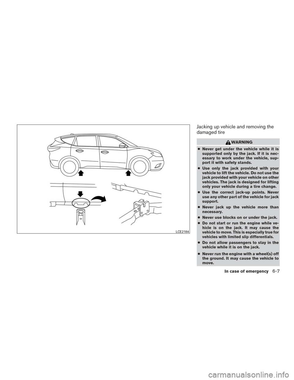NISSAN MURANO 2016 3.G Owners Manual Jacking up vehicle and removing the
damaged tire
WARNING
●Never get under the vehicle while it is
supported only by the jack. If it is nec-
essary to work under the vehicle, sup-
port it with safety