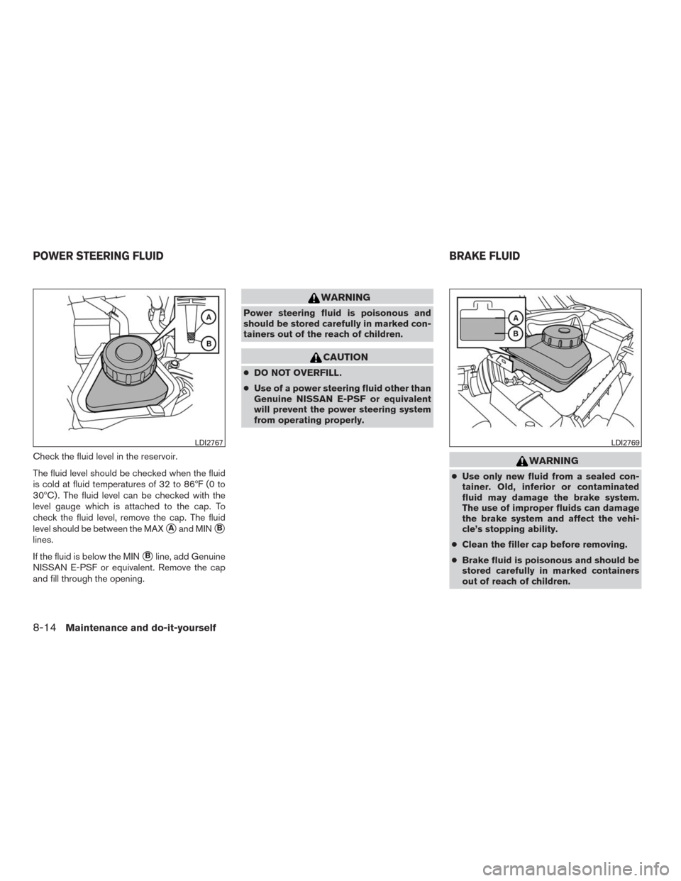 NISSAN MURANO 2016 3.G Owners Manual Check the fluid level in the reservoir.
The fluid level should be checked when the fluid
is cold at fluid temperatures of 32 to 86ºF (0 to
30ºC) . The fluid level can be checked with the
level gauge