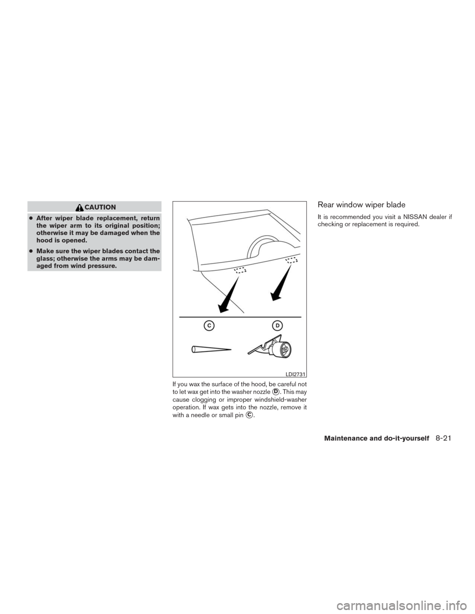 NISSAN MURANO 2016 3.G Owners Manual CAUTION
●After wiper blade replacement, return
the wiper arm to its original position;
otherwise it may be damaged when the
hood is opened.
●Make sure the wiper blades contact the
glass; otherwise