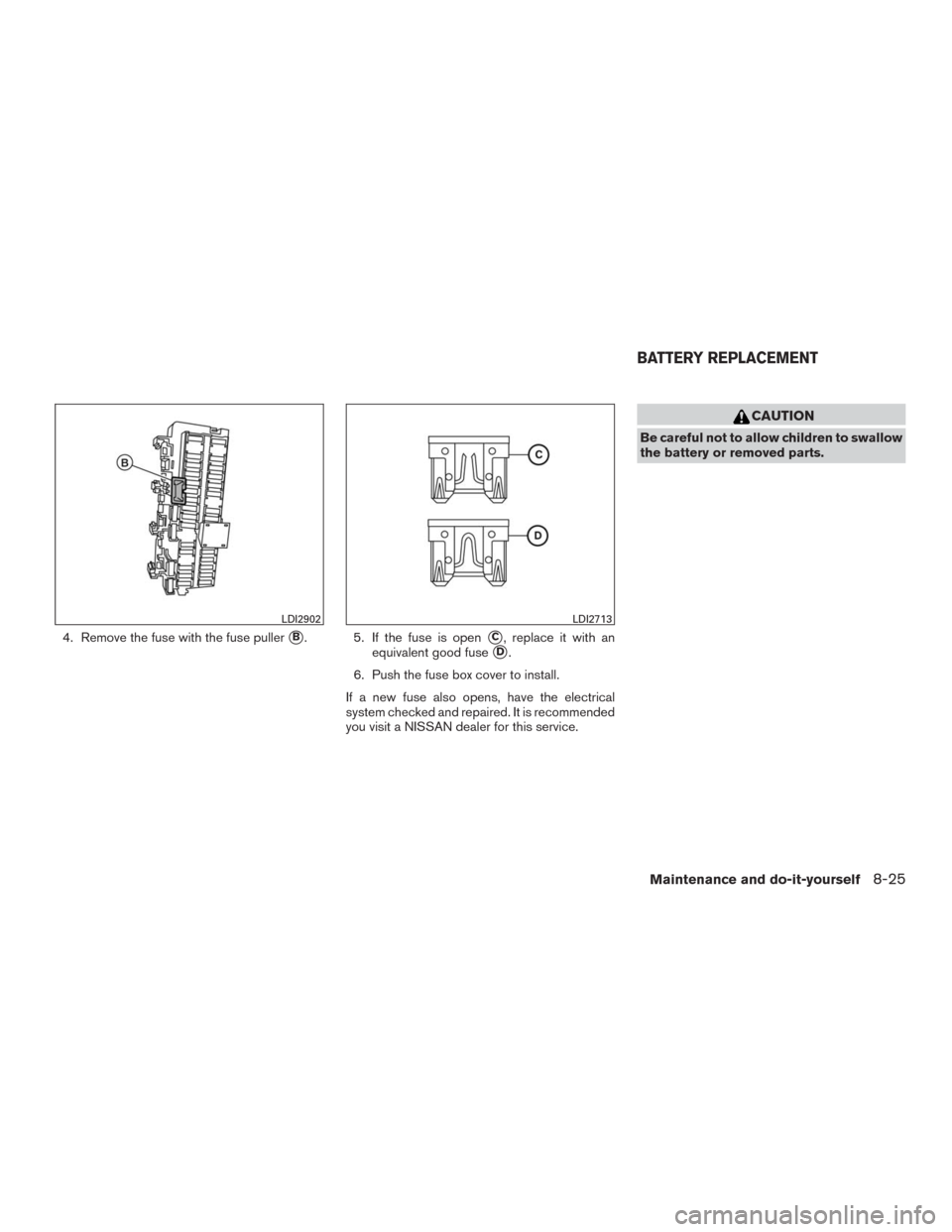 NISSAN MURANO 2016 3.G Owners Manual 4. Remove the fuse with the fuse pullerB. 5. If the fuse is openC, replace it with an
equivalent good fuse
D.
6. Push the fuse box cover to install.
If a new fuse also opens, have the electrical
sy