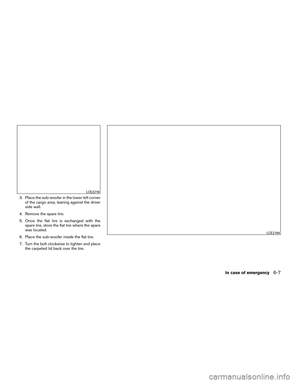 NISSAN MURANO HYBRID 2016 3.G Owners Manual 3. Place the sub-woofer in the lower left cornerof the cargo area, leaning against the driver
side wall.
4. Remove the spare tire.
5. Once the flat tire is exchanged with the spare tire, store the fla