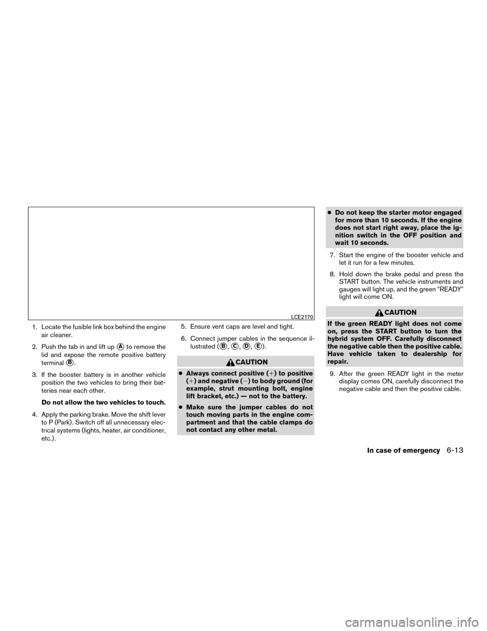 NISSAN MURANO HYBRID 2016 3.G Owners Manual 1. Locate the fusible link box behind the engineair cleaner.
2. Push the tab in and lift up
Ato remove the
lid and expose the remote positive battery
terminal
B.
3. If the booster battery is in anot