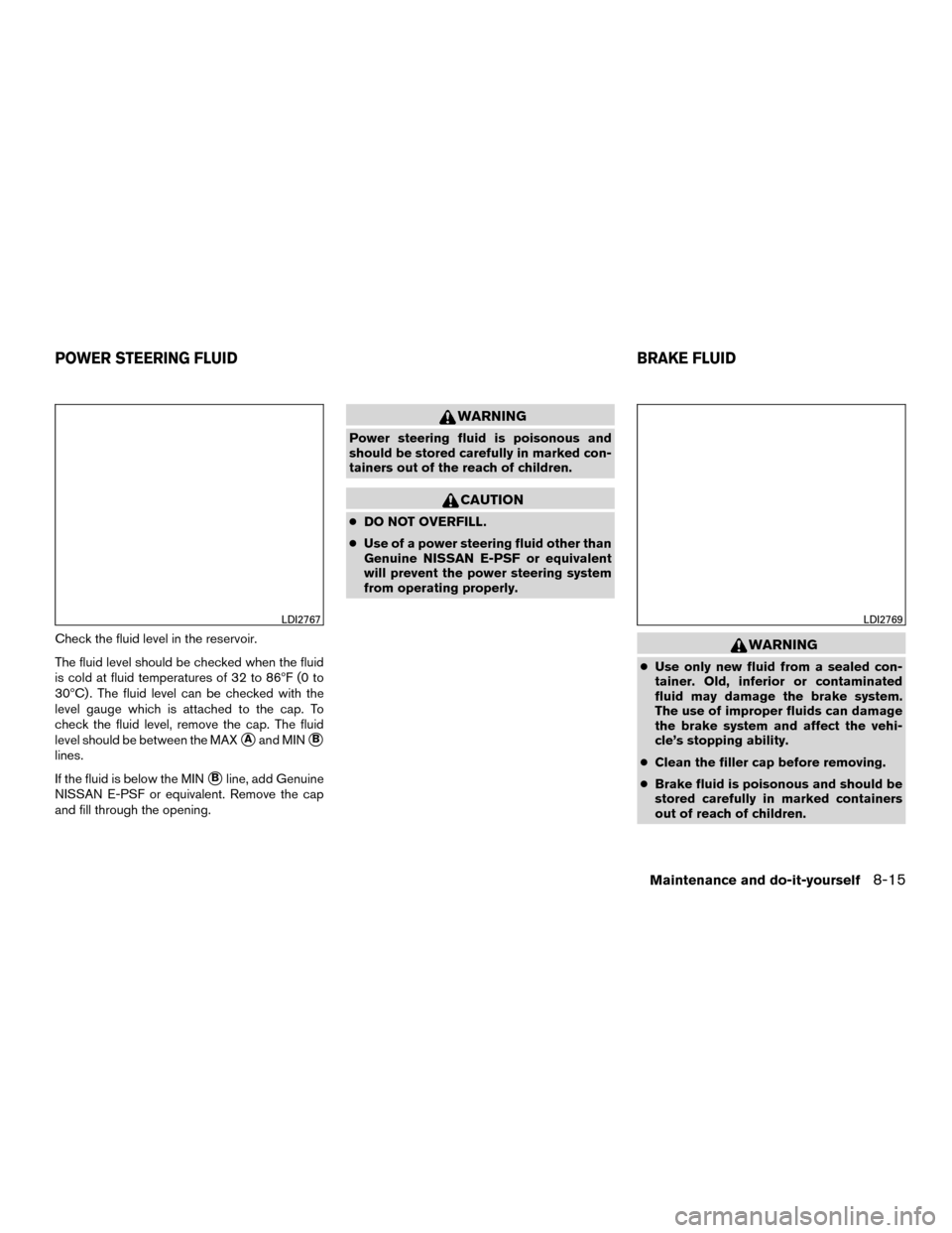 NISSAN MURANO HYBRID 2016 3.G Owners Manual Check the fluid level in the reservoir.
The fluid level should be checked when the fluid
is cold at fluid temperatures of 32 to 86ºF (0 to
30ºC) . The fluid level can be checked with the
level gauge