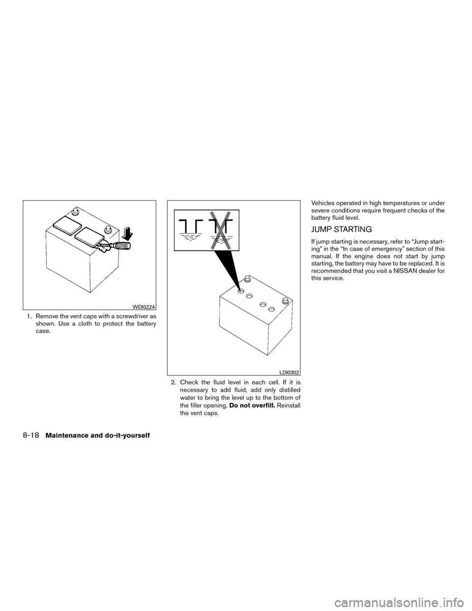 NISSAN MURANO HYBRID 2016 3.G Owners Manual 1. Remove the vent caps with a screwdriver asshown. Use a cloth to protect the battery
case.
2. Check the fluid level in each cell. If it isnecessary to add fluid, add only distilled
water to bring th