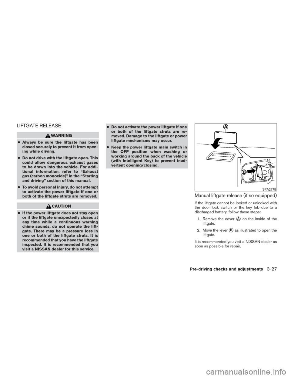 NISSAN PATHFINDER 2016 R52 / 4.G Owners Manual LIFTGATE RELEASE
WARNING
●Always be sure the liftgate has been
closed securely to prevent it from open-
ing while driving.
● Do not drive with the liftgate open. This
could allow dangerous exhaust