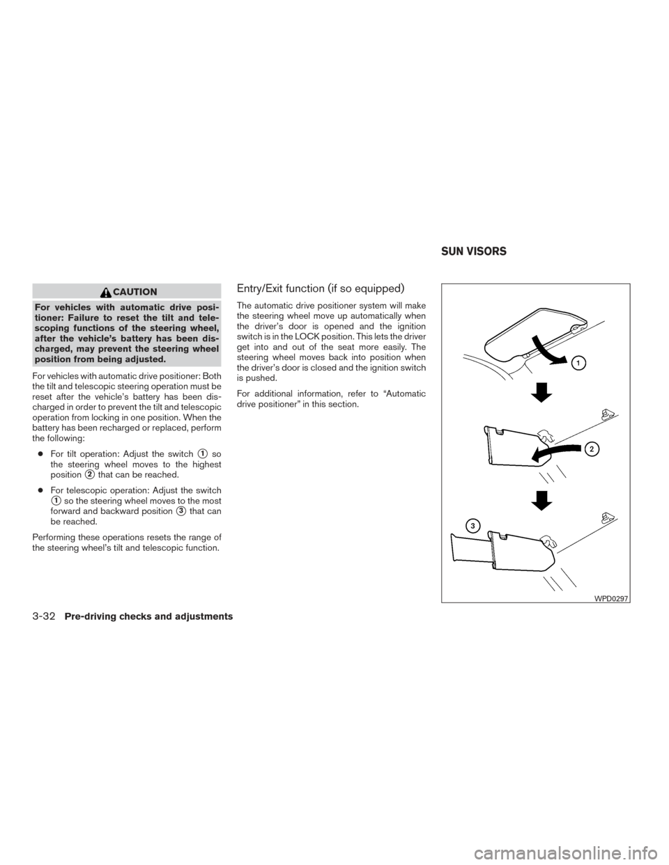 NISSAN PATHFINDER 2016 R52 / 4.G User Guide CAUTION
For vehicles with automatic drive posi-
tioner: Failure to reset the tilt and tele-
scoping functions of the steering wheel,
after the vehicle’s battery has been dis-
charged, may prevent th