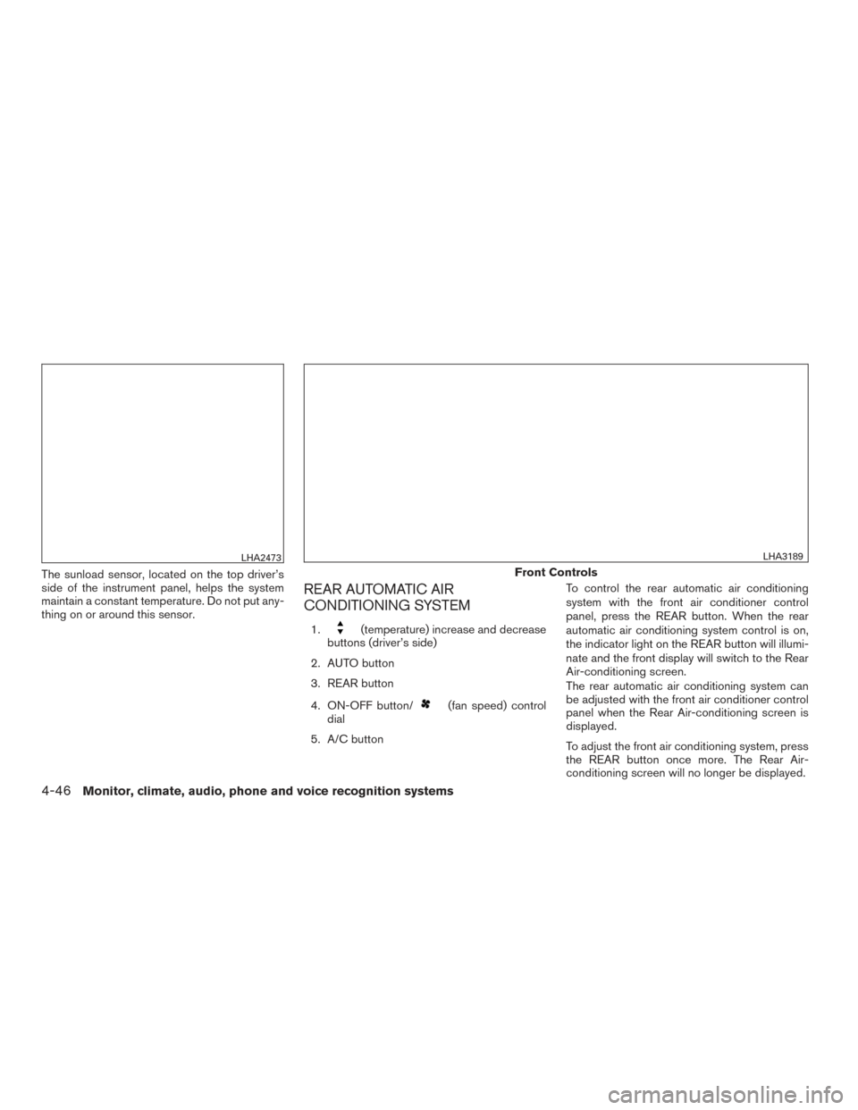 NISSAN PATHFINDER 2016 R52 / 4.G Owners Manual The sunload sensor, located on the top driver’s
side of the instrument panel, helps the system
maintain a constant temperature. Do not put any-
thing on or around this sensor.
REAR AUTOMATIC AIR
CON