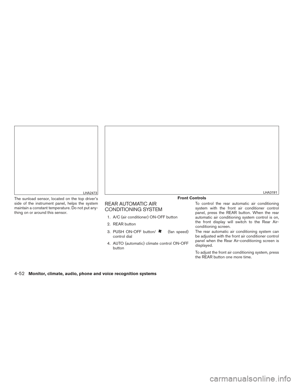 NISSAN PATHFINDER 2016 R52 / 4.G Repair Manual The sunload sensor, located on the top driver’s
side of the instrument panel, helps the system
maintain a constant temperature. Do not put any-
thing on or around this sensor.
REAR AUTOMATIC AIR
CON
