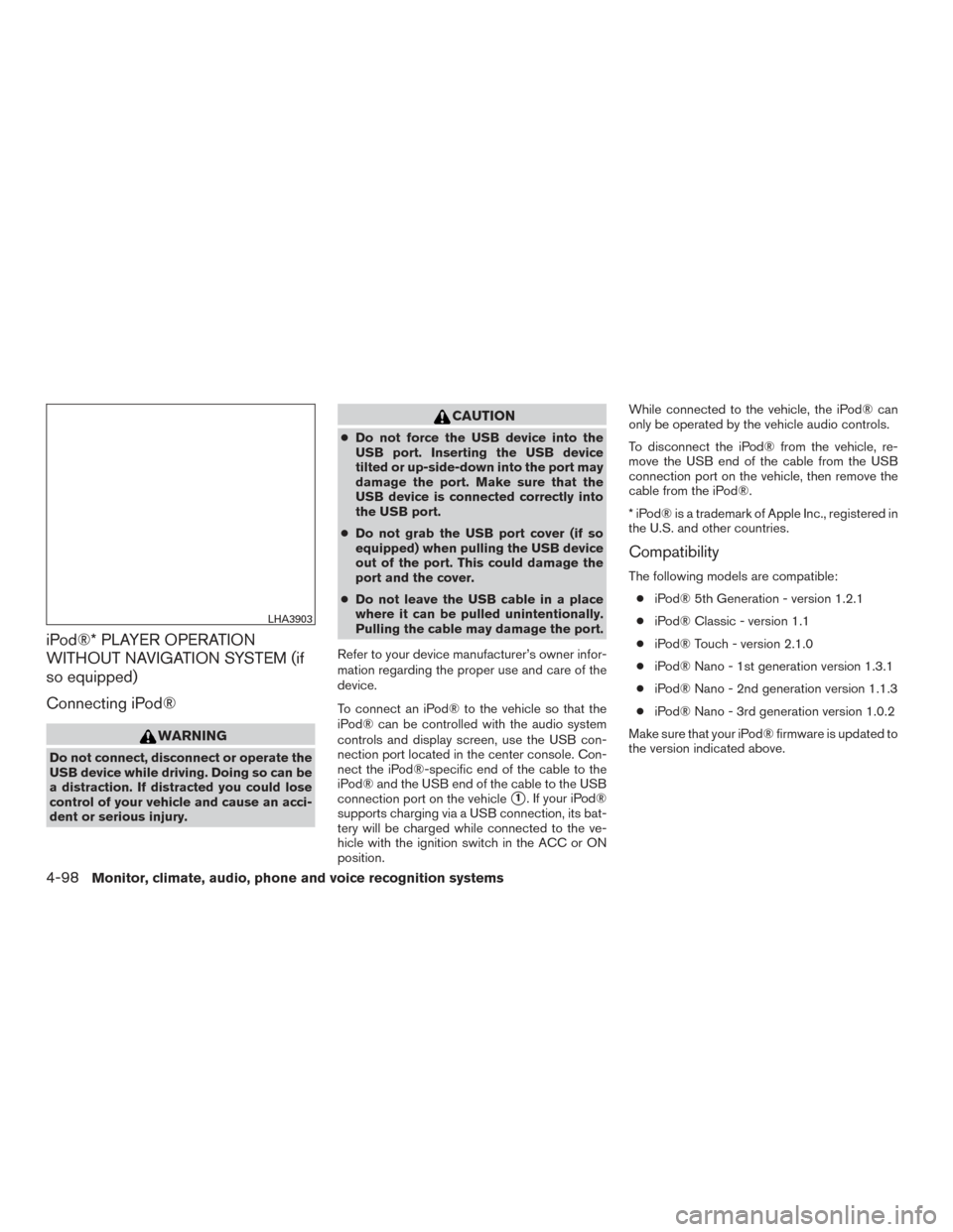 NISSAN PATHFINDER 2016 R52 / 4.G Owners Manual iPod®* PLAYER OPERATION
WITHOUT NAVIGATION SYSTEM (if
so equipped)
Connecting iPod®
WARNING
Do not connect, disconnect or operate the
USB device while driving. Doing so can be
a distraction. If dist