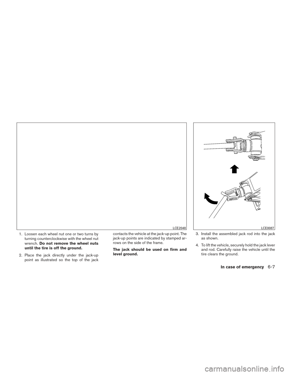 NISSAN PATHFINDER 2016 R52 / 4.G Owners Manual 1. Loosen each wheel nut one or two turns byturning counterclockwise with the wheel nut
wrench. Do not remove the wheel nuts
until the tire is off the ground.
2. Place the jack directly under the jack