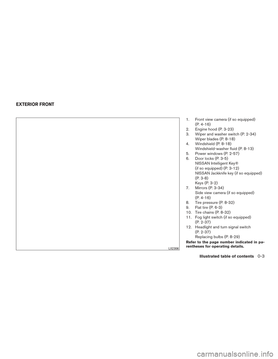 NISSAN ROGUE 2016 2.G User Guide 1. Front view camera (if so equipped)(P. 4-16)
2. Engine hood (P. 3-23)
3. Wiper and washer switch (P. 2-34) Wiper blades (P. 8-18)
4. Windshield (P. 8-18) Windshield-washer fluid (P. 8-13)
5. Power w NISSAN ROGUE 2016 2.G User Guide 1. Front view camera (if so equipped)(P. 4-16)
2. Engine hood (P. 3-23)
3. Wiper and washer switch (P. 2-34) Wiper blades (P. 8-18)
4. Windshield (P. 8-18) Windshield-washer fluid (P. 8-13)
5. Power w