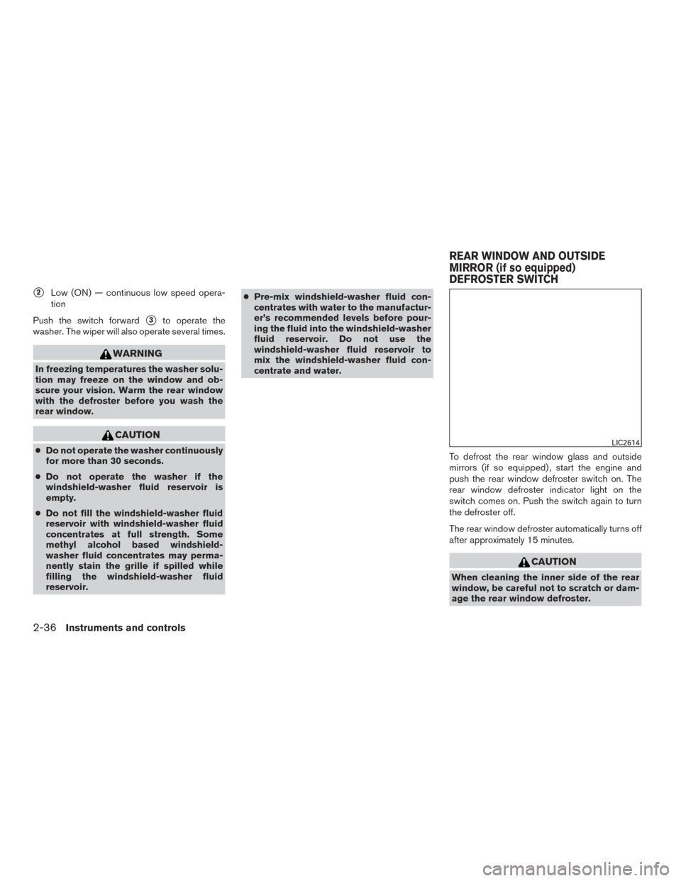 NISSAN ROGUE 2016 2.G Owners Manual 2Low (ON) — continuous low speed opera-
tion
Push the switch forward
3to operate the
washer. The wiper will also operate several times.
WARNING
In freezing temperatures the washer solu-
tion may f