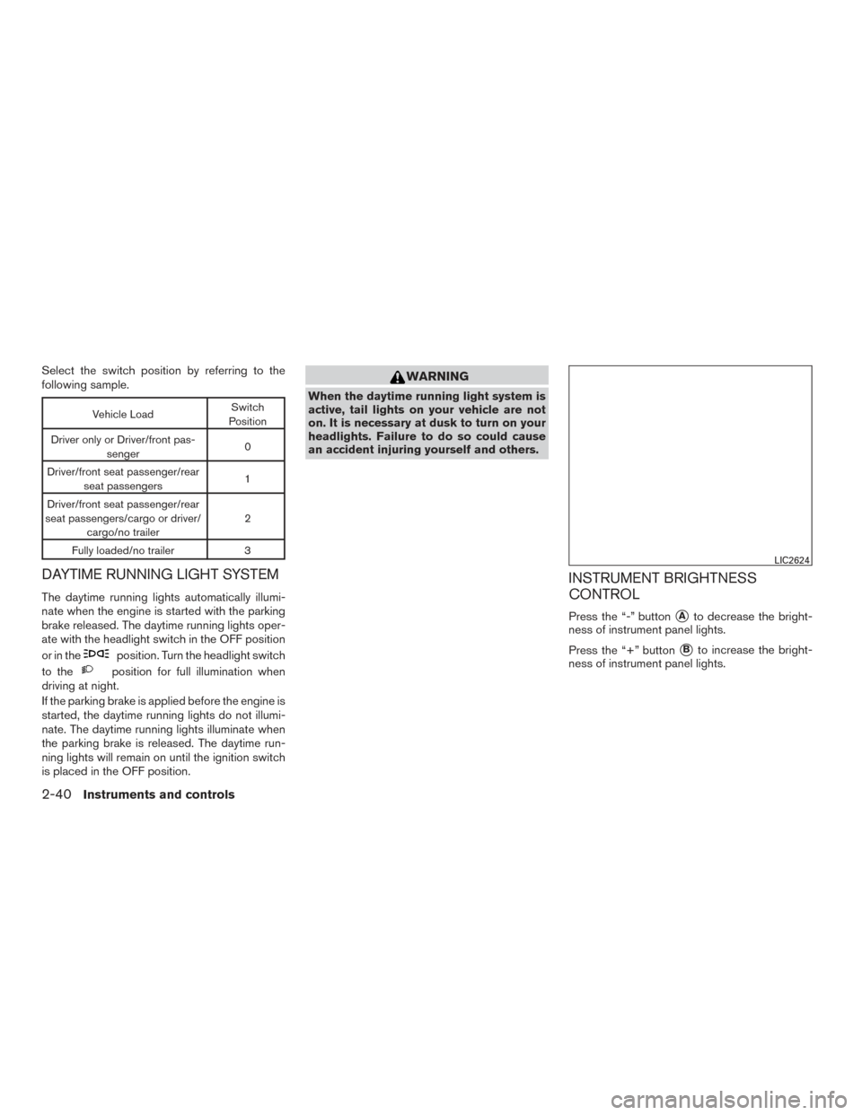 NISSAN ROGUE 2016 2.G User Guide Select the switch position by referring to the
following sample.
Vehicle LoadSwitch
Position
Driver only or Driver/front pas- senger 0
Driver/front seat passenger/rear seat passengers 1
Driver/front s