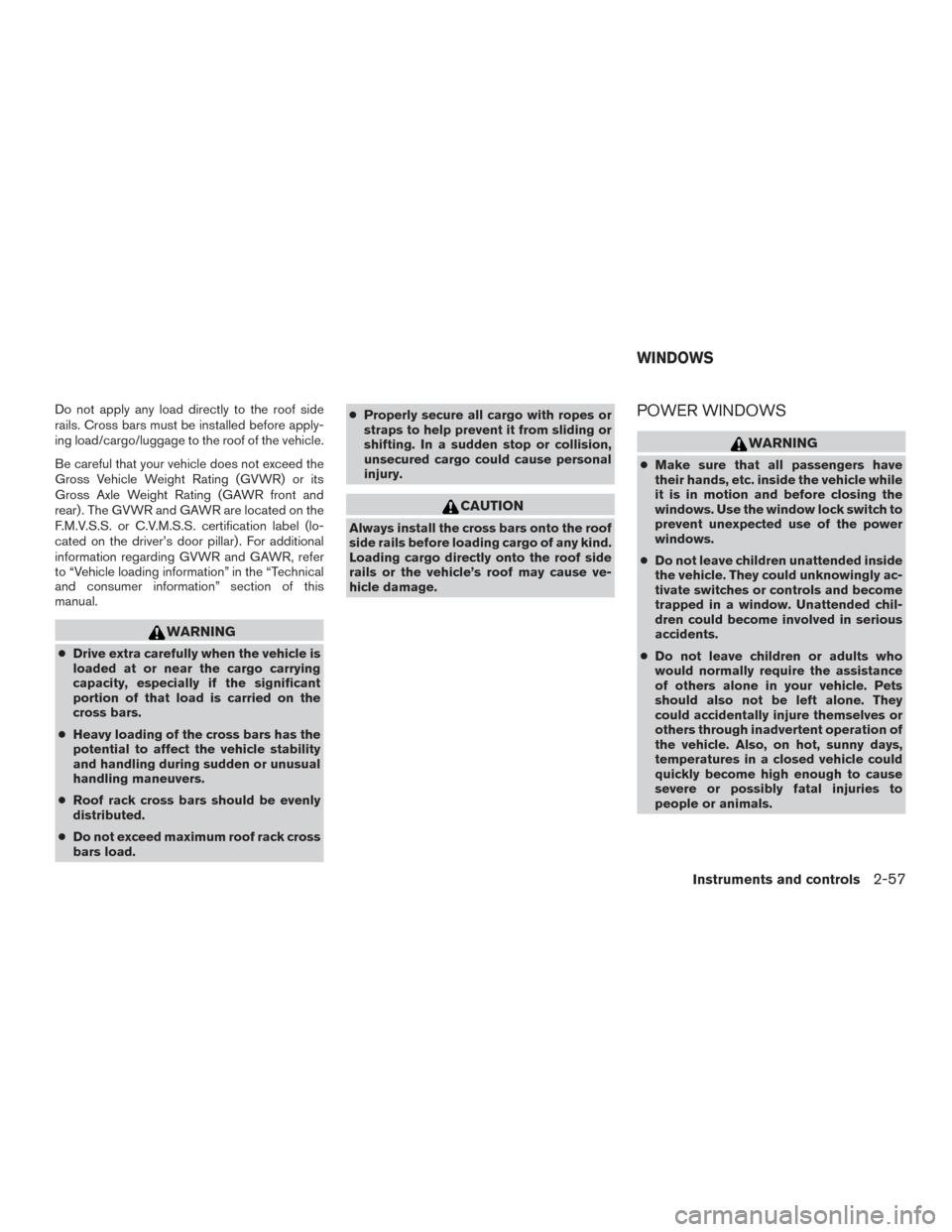 NISSAN ROGUE 2016 2.G Owners Manual Do not apply any load directly to the roof side
rails. Cross bars must be installed before apply-
ing load/cargo/luggage to the roof of the vehicle.
Be careful that your vehicle does not exceed the
Gr