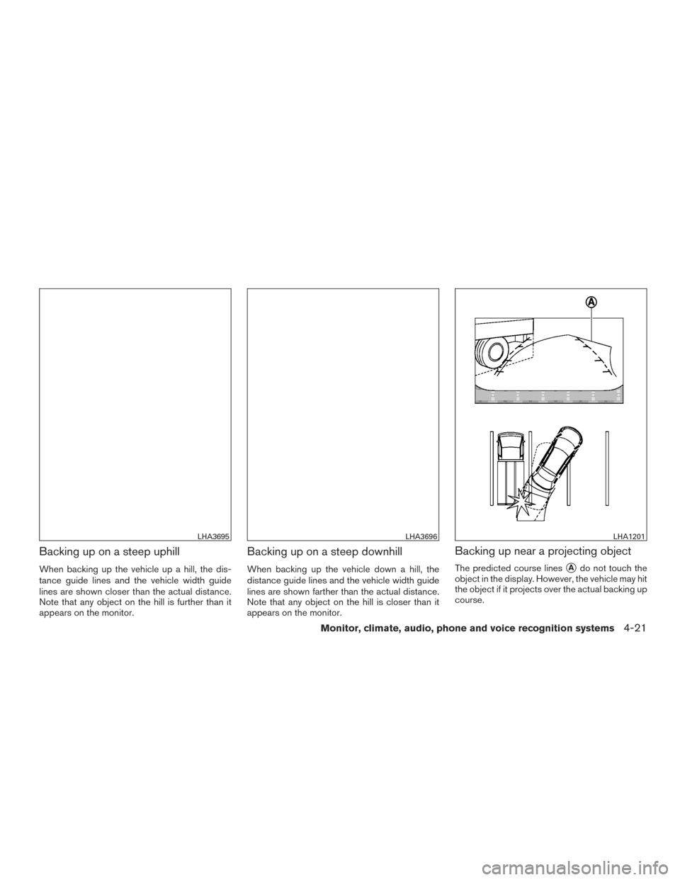 NISSAN ROGUE 2016 2.G Owners Manual Backing up on a steep uphill
When backing up the vehicle up a hill, the dis-
tance guide lines and the vehicle width guide
lines are shown closer than the actual distance.
Note that any object on the 