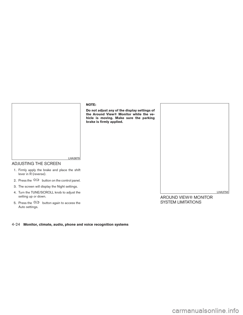 NISSAN ROGUE 2016 2.G Owners Manual ADJUSTING THE SCREEN
1. Firmly apply the brake and place the shiftlever in R (reverse) .
2. Press the
button on the control panel.
3. The screen will display the Night settings.
4. Turn the TUNE/SCROL