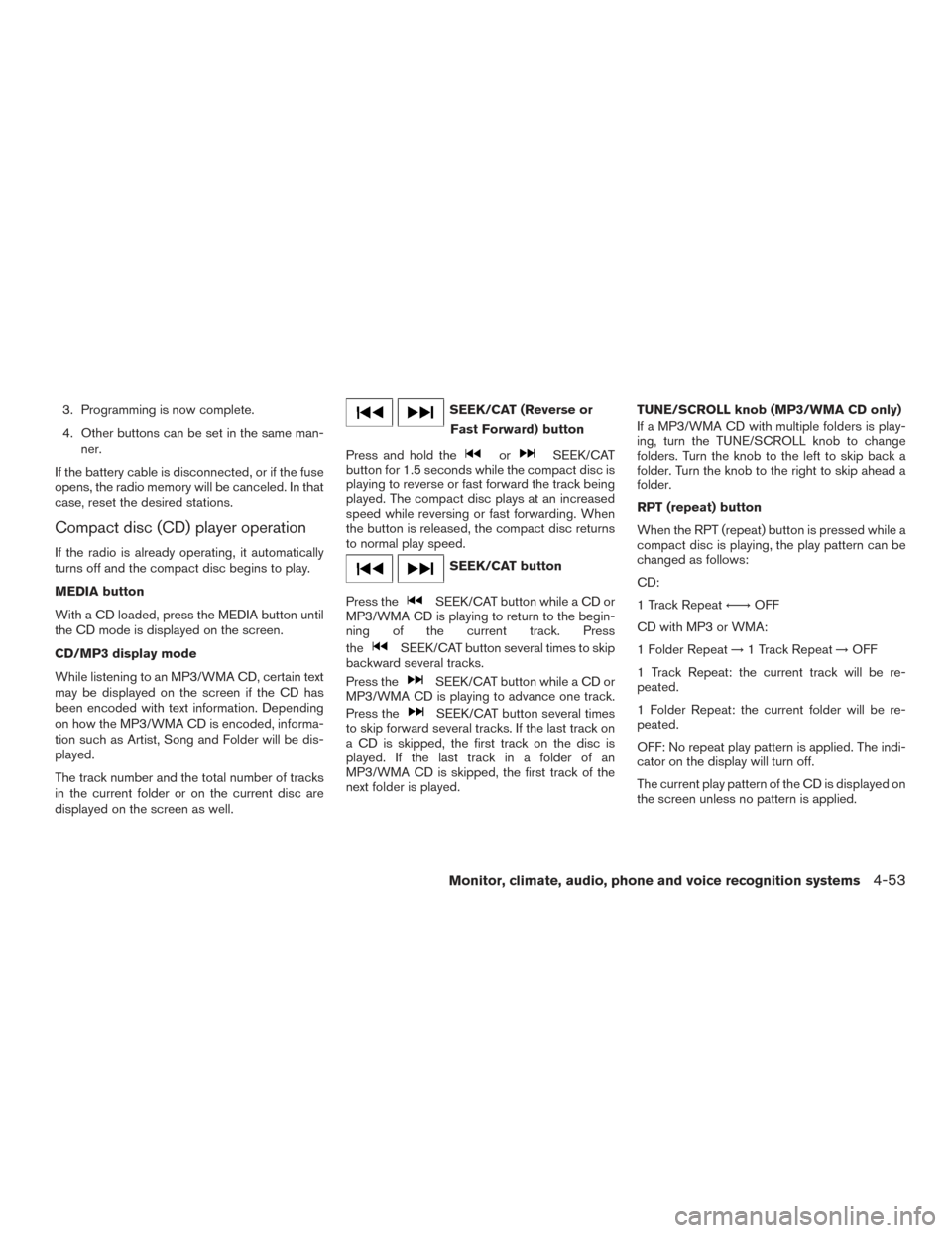 NISSAN ROGUE 2016 2.G Owners Manual 3. Programming is now complete.
4. Other buttons can be set in the same man-ner.
If the battery cable is disconnected, or if the fuse
opens, the radio memory will be canceled. In that
case, reset the 