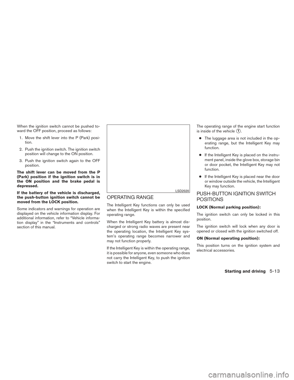 NISSAN ROGUE 2016 2.G Owners Manual When the ignition switch cannot be pushed to-
ward the OFF position, proceed as follows:1. Move the shift lever into the P (Park) posi- tion.
2. Push the ignition switch. The ignition switch position 