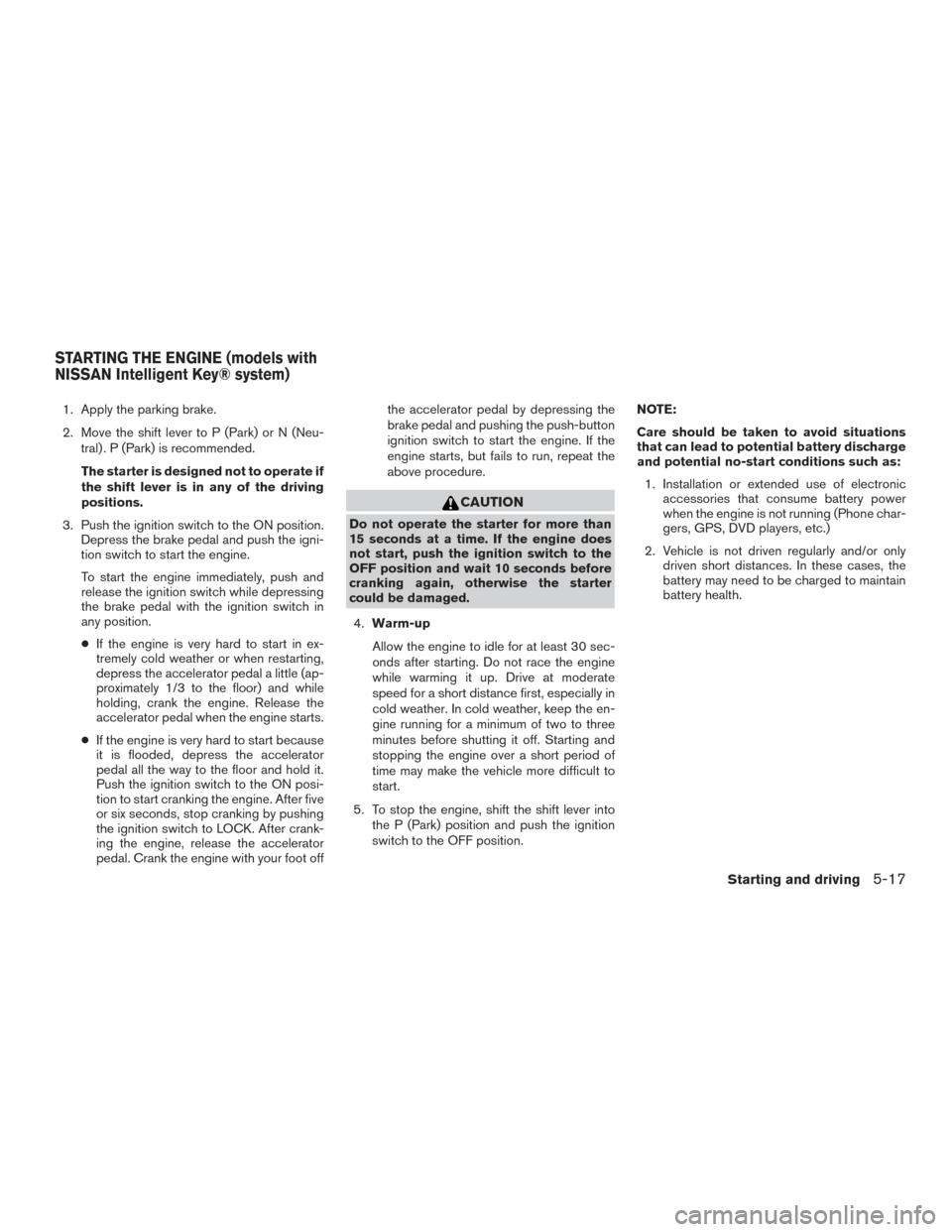 NISSAN ROGUE 2016 2.G Owners Manual 1. Apply the parking brake.
2. Move the shift lever to P (Park) or N (Neu-tral) . P (Park) is recommended.
The starter is designed not to operate if
the shift lever is in any of the driving
positions. NISSAN ROGUE 2016 2.G Owners Manual 1. Apply the parking brake.
2. Move the shift lever to P (Park) or N (Neu-tral) . P (Park) is recommended.
The starter is designed not to operate if
the shift lever is in any of the driving
positions.
