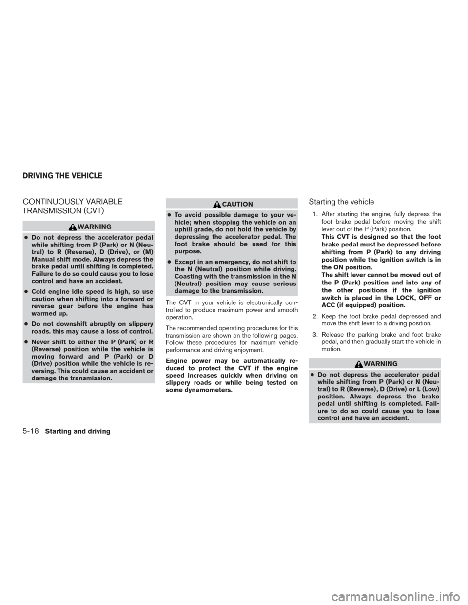 NISSAN ROGUE 2016 2.G Owners Manual CONTINUOUSLY VARIABLE
TRANSMISSION (CVT)
WARNING
●Do not depress the accelerator pedal
while shifting from P (Park) or N (Neu-
tral) to R (Reverse) , D (Drive) , or (M)
Manual shift mode. Always dep