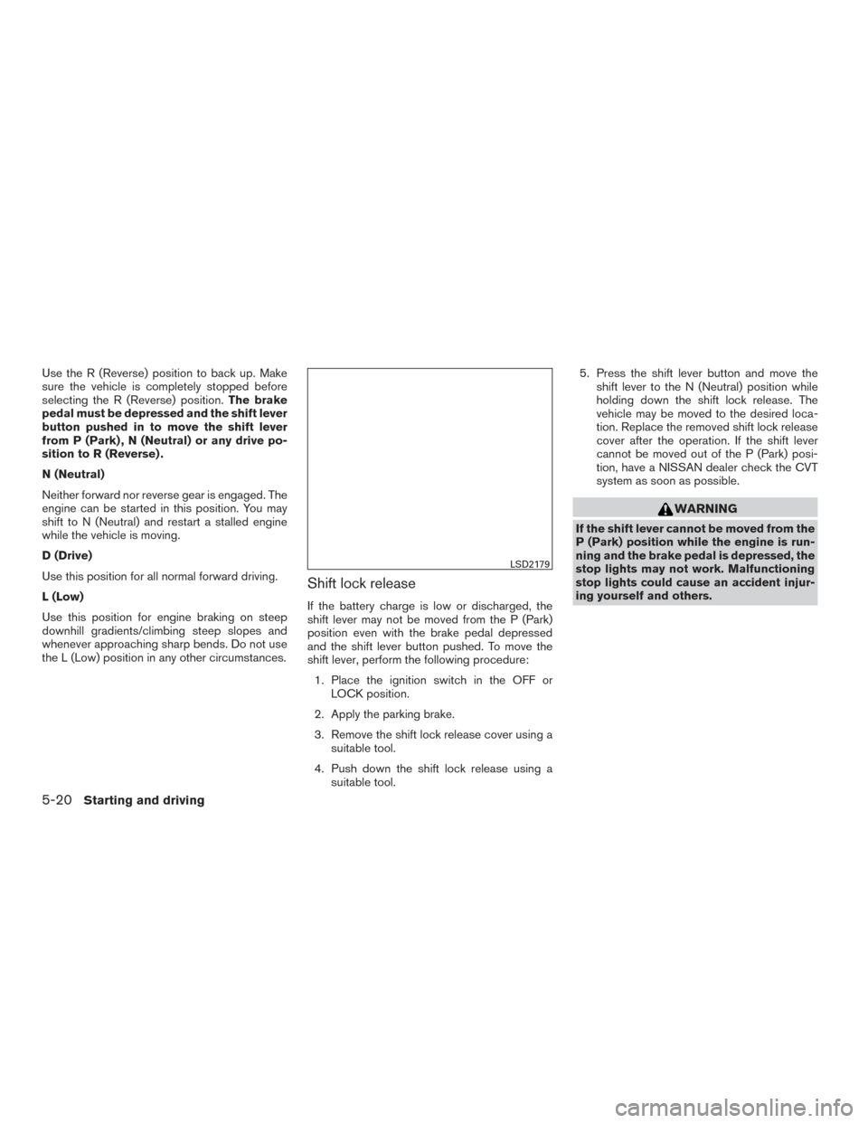 NISSAN ROGUE 2016 2.G Repair Manual Use the R (Reverse) position to back up. Make
sure the vehicle is completely stopped before
selecting the R (Reverse) position.The brake
pedal must be depressed and the shift lever
button pushed in to