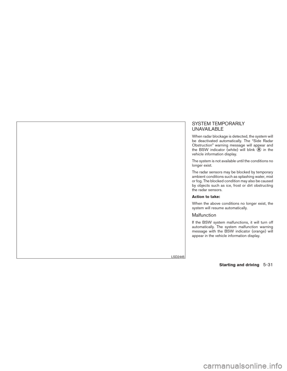 NISSAN ROGUE 2016 2.G Owners Manual SYSTEM TEMPORARILY
UNAVAILABLE
When radar blockage is detected, the system will
be deactivated automatically. The “Side Radar
Obstruction” warning message will appear and
the BSW indicator (white) NISSAN ROGUE 2016 2.G Owners Manual SYSTEM TEMPORARILY
UNAVAILABLE
When radar blockage is detected, the system will
be deactivated automatically. The “Side Radar
Obstruction” warning message will appear and
the BSW indicator (white)