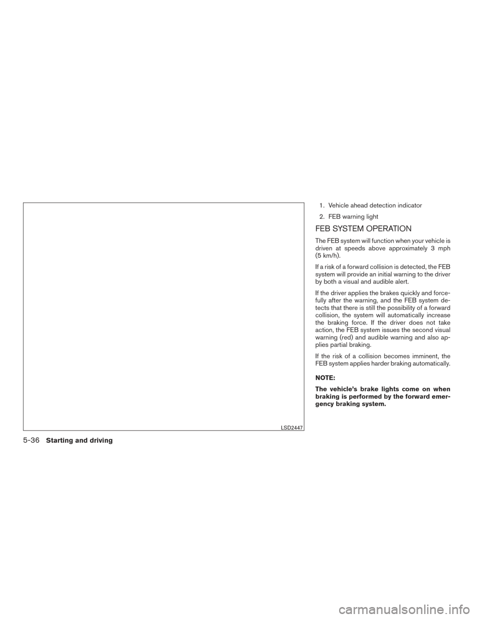 NISSAN ROGUE 2016 2.G Owners Manual 1. Vehicle ahead detection indicator
2. FEB warning light
FEB SYSTEM OPERATION
The FEB system will function when your vehicle is
driven at speeds above approximately 3 mph
(5 km/h).
If a risk of a for NISSAN ROGUE 2016 2.G Owners Manual 1. Vehicle ahead detection indicator
2. FEB warning light
FEB SYSTEM OPERATION
The FEB system will function when your vehicle is
driven at speeds above approximately 3 mph
(5 km/h).
If a risk of a for