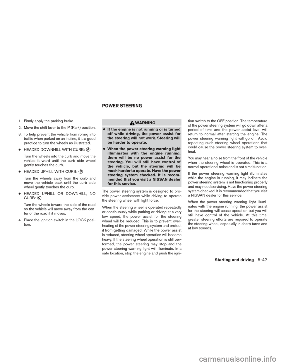 NISSAN ROGUE 2016 2.G Owners Manual 1. Firmly apply the parking brake.
2. Move the shift lever to the P (Park) position.
3. To help prevent the vehicle from rolling intotraffic when parked on an incline, it is a good
practice to turn th