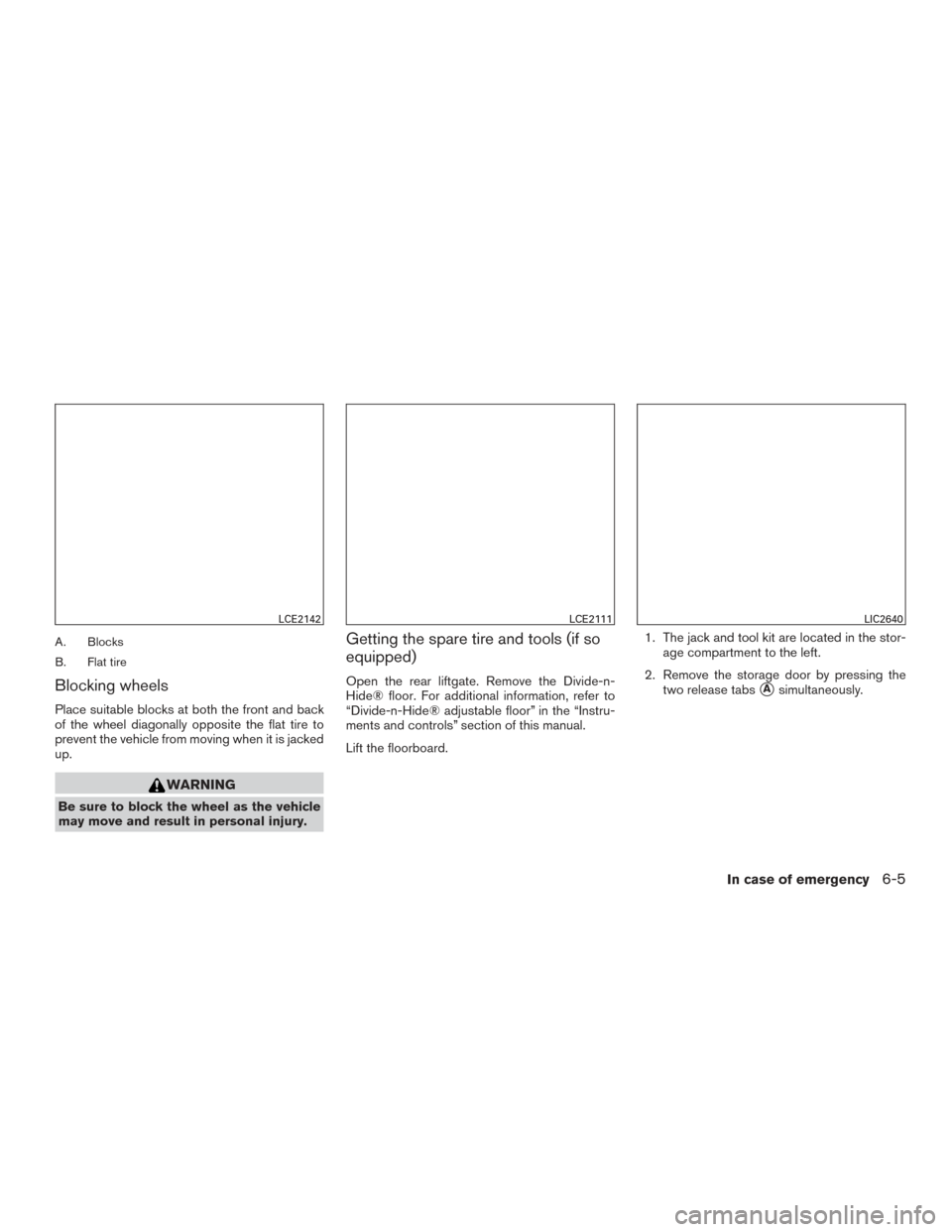 NISSAN ROGUE 2016 2.G Owners Manual A. Blocks
B. Flat tire
Blocking wheels
Place suitable blocks at both the front and back
of the wheel diagonally opposite the flat tire to
prevent the vehicle from moving when it is jacked
up.
WARNING
NISSAN ROGUE 2016 2.G Owners Manual A. Blocks
B. Flat tire
Blocking wheels
Place suitable blocks at both the front and back
of the wheel diagonally opposite the flat tire to
prevent the vehicle from moving when it is jacked
up.
WARNING
