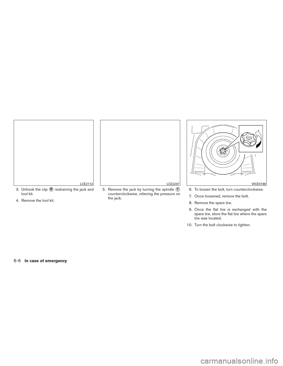 NISSAN ROGUE 2016 2.G Owners Manual 3. Unhook the clipBrestraining the jack and
tool kit.
4. Remove the tool kit. 5. Remove the jack by turning the spindleC
counterclockwise, relieving the pressure on
the jack.
6. To loosen the bolt, 