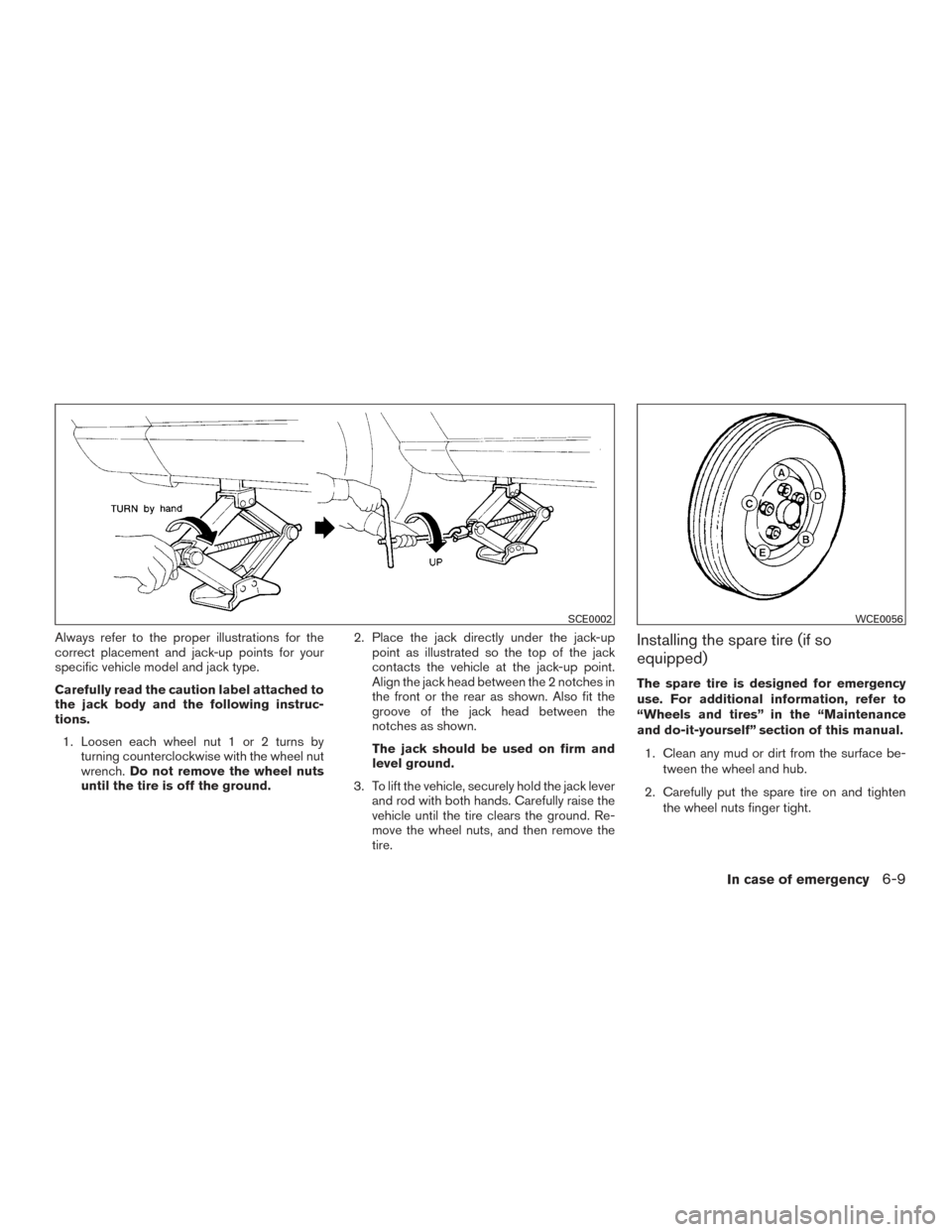 NISSAN ROGUE 2016 2.G Owners Manual Always refer to the proper illustrations for the
correct placement and jack-up points for your
specific vehicle model and jack type.
Carefully read the caution label attached to
the jack body and the 