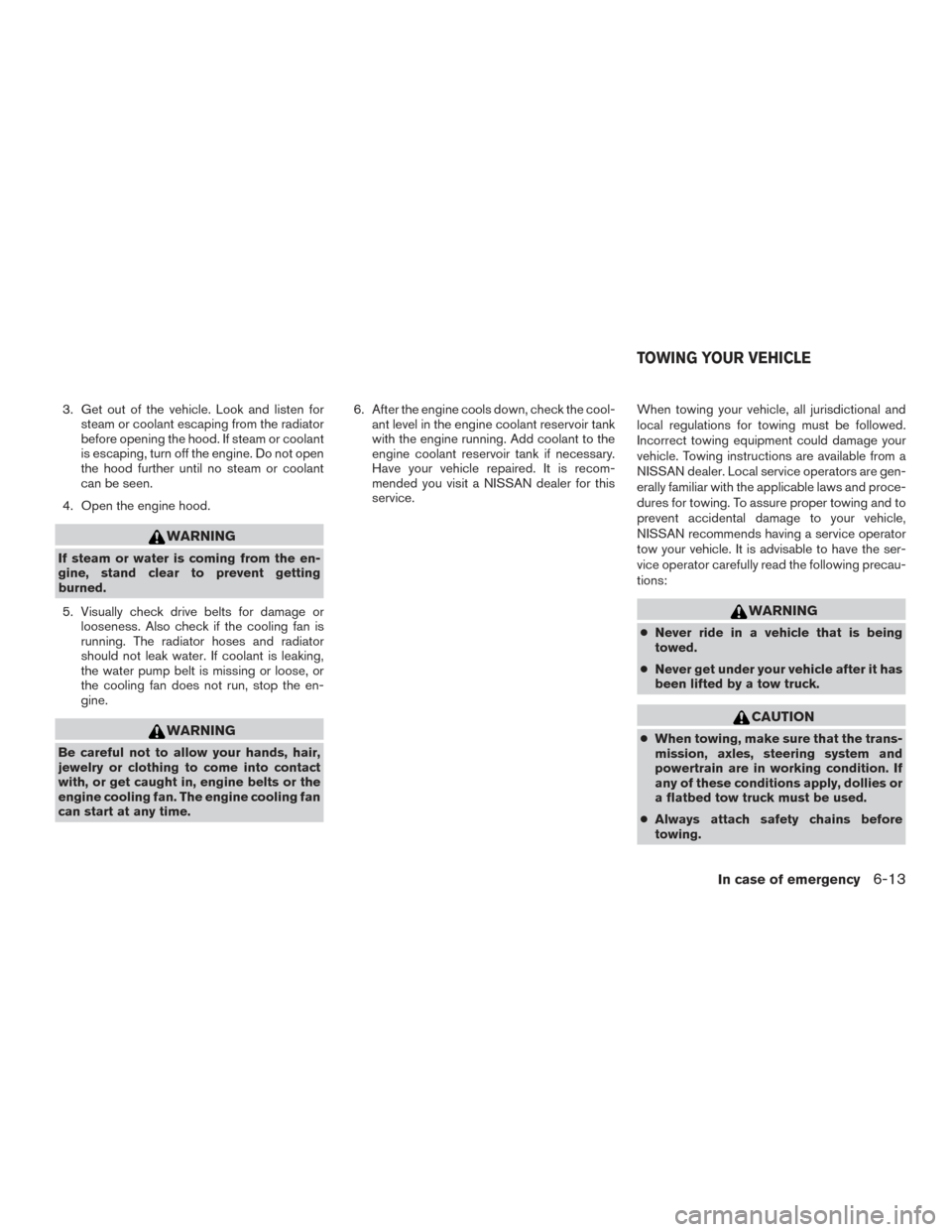 NISSAN ROGUE 2016 2.G Owners Manual 3. Get out of the vehicle. Look and listen forsteam or coolant escaping from the radiator
before opening the hood. If steam or coolant
is escaping, turn off the engine. Do not open
the hood further un