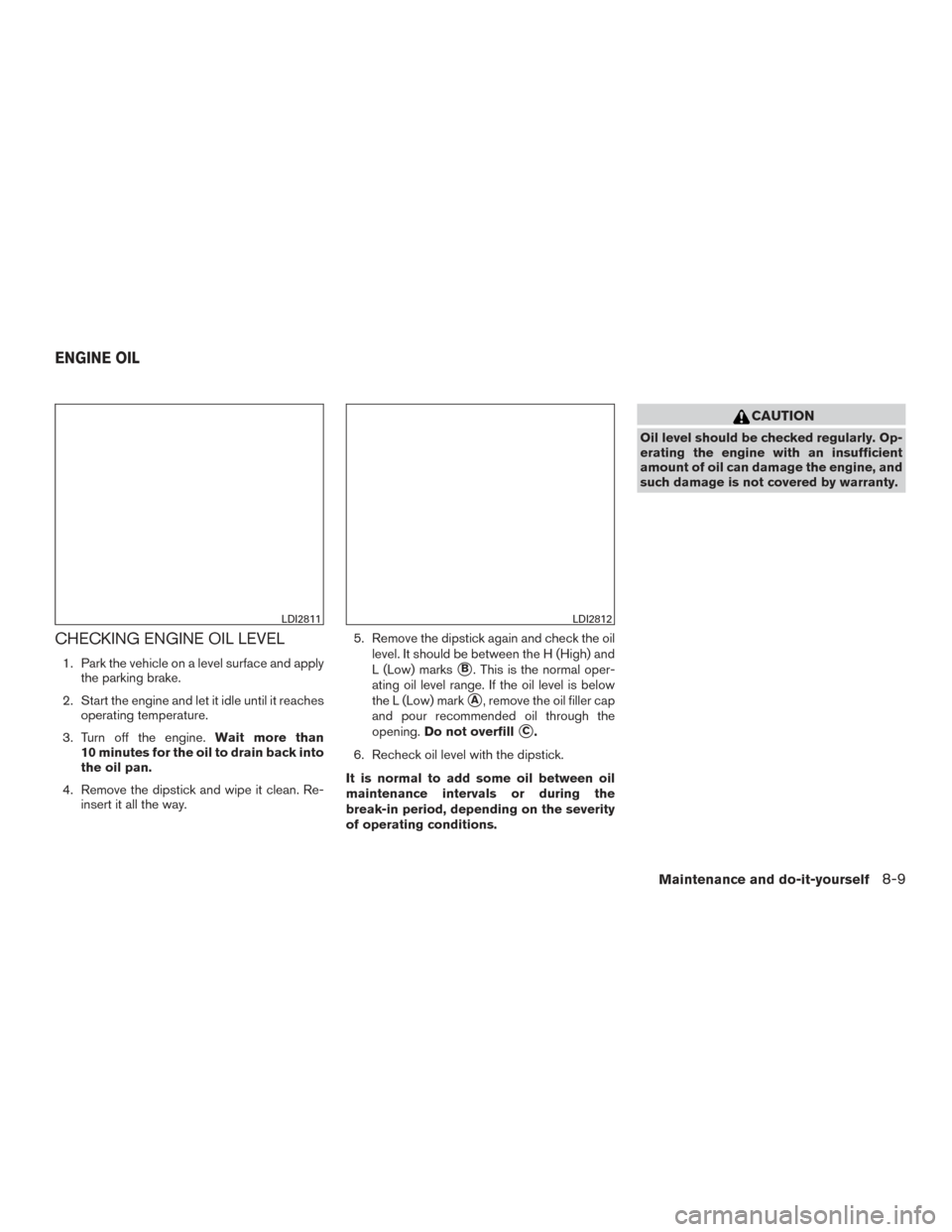 NISSAN ROGUE 2016 2.G Service Manual CHECKING ENGINE OIL LEVEL
1. Park the vehicle on a level surface and applythe parking brake.
2. Start the engine and let it idle until it reaches operating temperature.
3. Turn off the engine. Wait mo