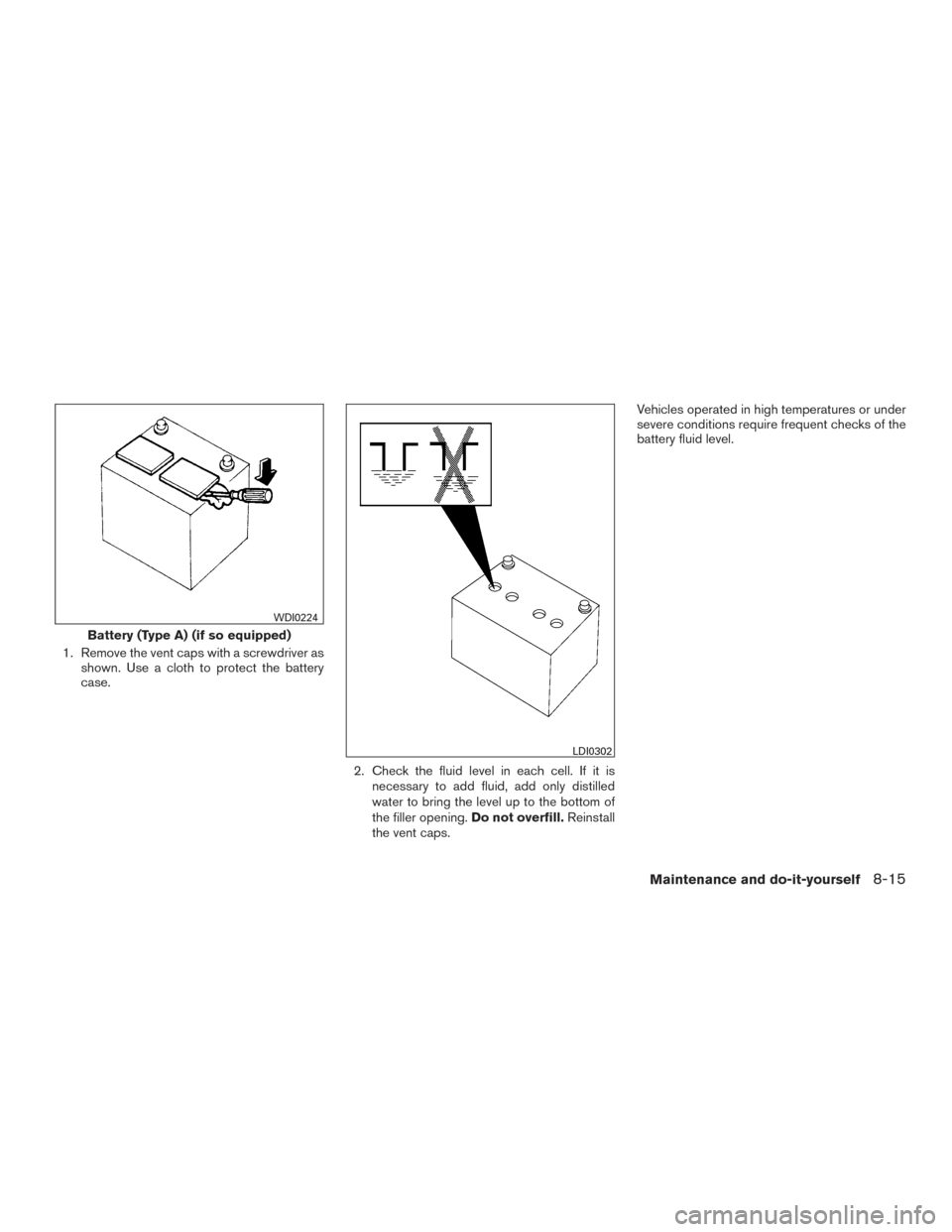 NISSAN ROGUE 2016 2.G Owners Manual 1. Remove the vent caps with a screwdriver asshown. Use a cloth to protect the battery
case.
2. Check the fluid level in each cell. If it isnecessary to add fluid, add only distilled
water to bring th