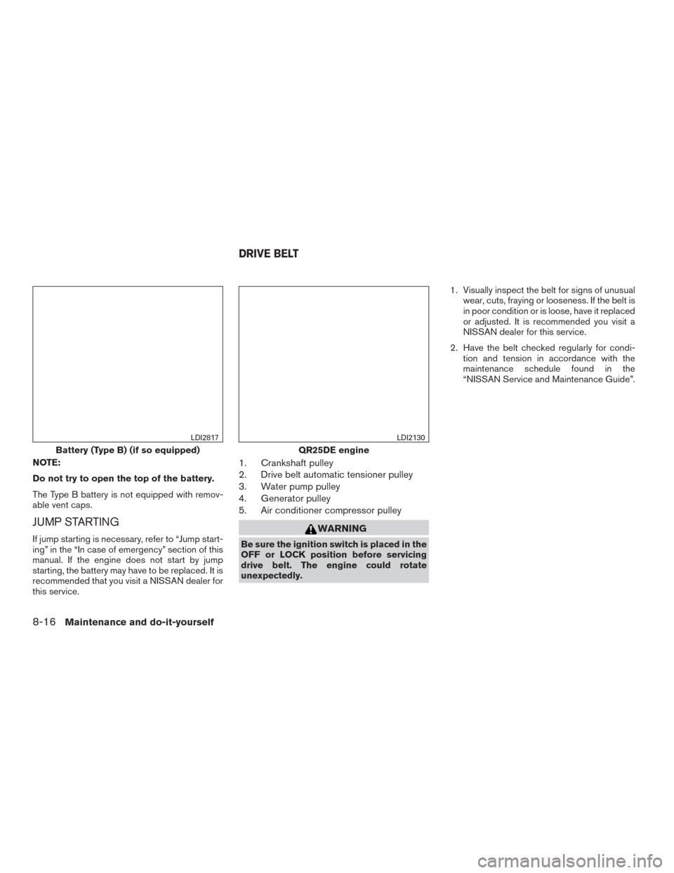 NISSAN ROGUE 2016 2.G Owners Manual NOTE:
Do not try to open the top of the battery.
The Type B battery is not equipped with remov-
able vent caps.
JUMP STARTING
If jump starting is necessary, refer to “Jump start-
ing” in the “In