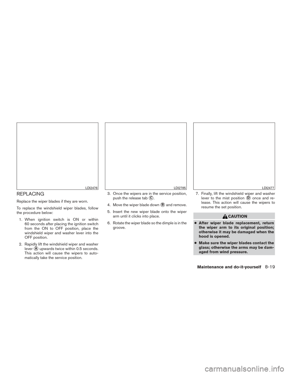 NISSAN ROGUE 2016 2.G Owners Manual REPLACING
Replace the wiper blades if they are worn.
To replace the windshield wiper blades, follow
the procedure below:1. When ignition switch is ON or within 60 seconds after placing the ignition sw