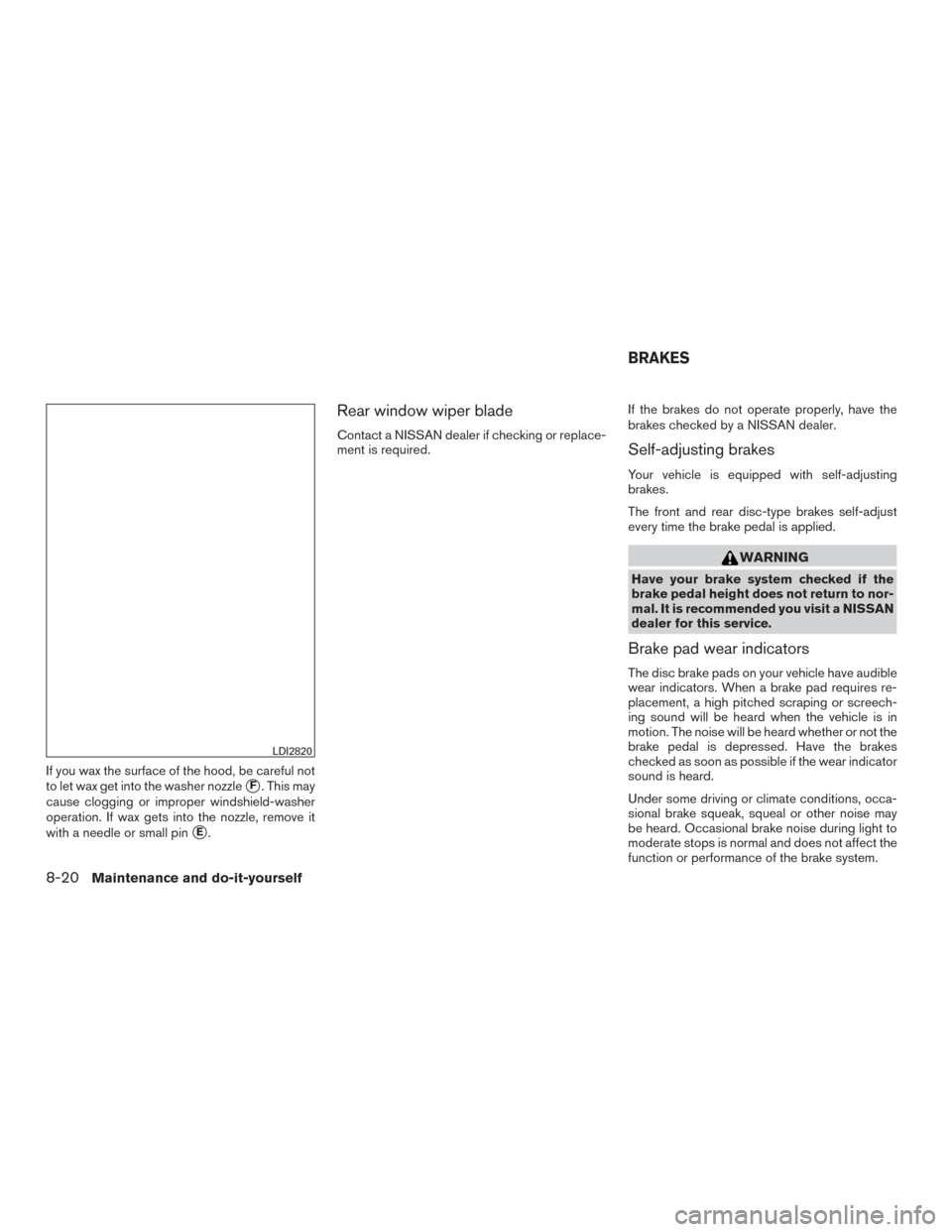 NISSAN ROGUE 2016 2.G Service Manual If you wax the surface of the hood, be careful not
to let wax get into the washer nozzle
F. This may
cause clogging or improper windshield-washer
operation. If wax gets into the nozzle, remove it
wit