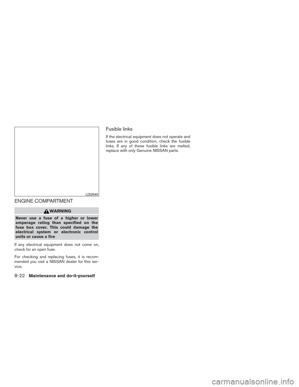 NISSAN ROGUE 2016 2.G Service Manual ENGINE COMPARTMENT
WARNING
Never use a fuse of a higher or lower
amperage rating than specified on the
fuse box cover. This could damage the
electrical system or electronic control
units or cause a fi