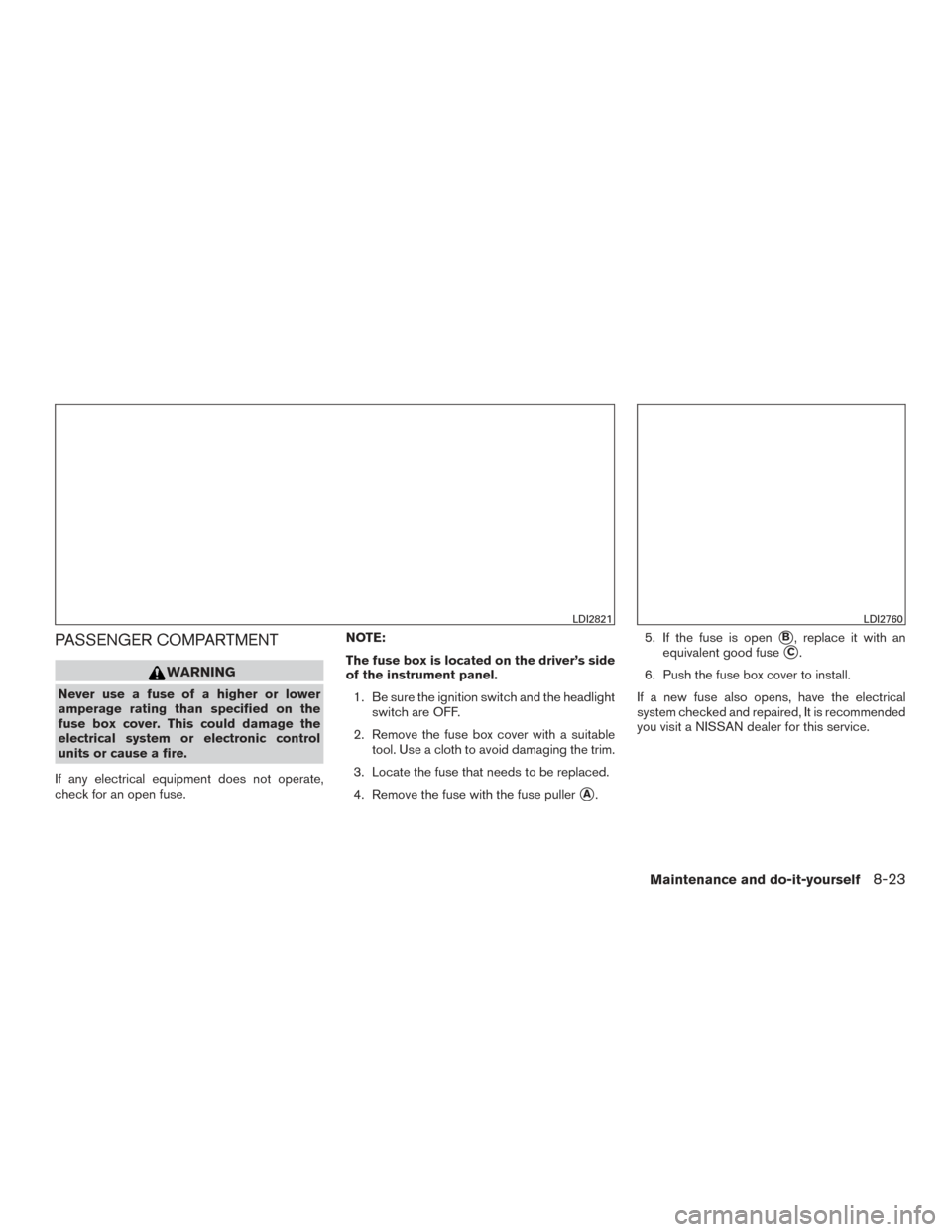 NISSAN ROGUE 2016 2.G Owners Manual PASSENGER COMPARTMENT
WARNING
Never use a fuse of a higher or lower
amperage rating than specified on the
fuse box cover. This could damage the
electrical system or electronic control
units or cause a