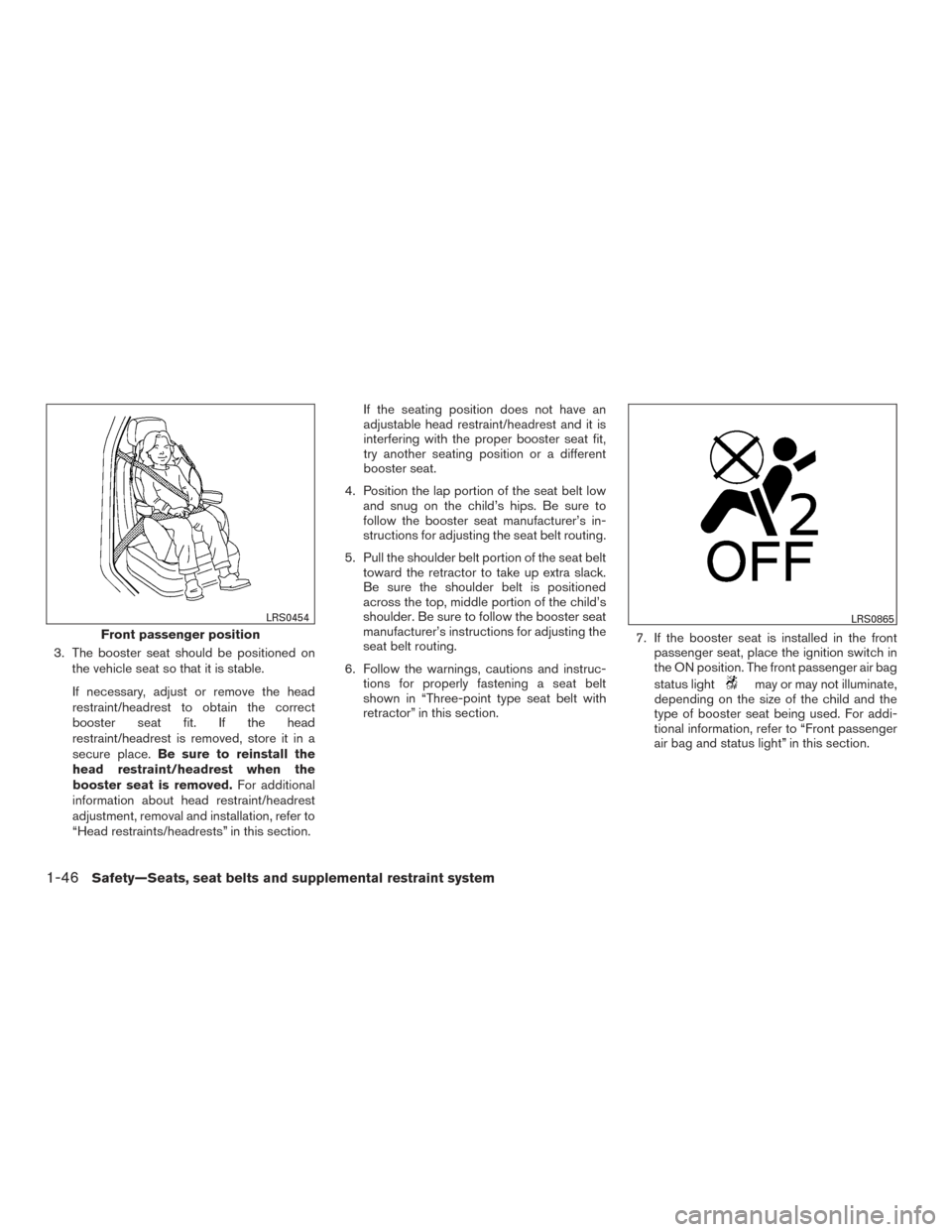 NISSAN ROGUE 2016 2.G User Guide 3. The booster seat should be positioned onthe vehicle seat so that it is stable.
If necessary, adjust or remove the head
restraint/headrest to obtain the correct
booster seat fit. If the head
restrai