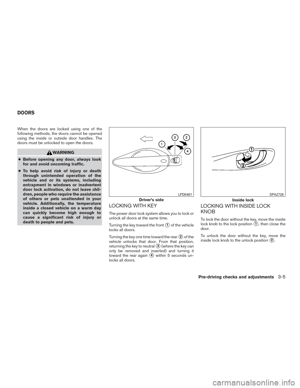 NISSAN SENTRA 2016 B17 / 7.G User Guide When the doors are locked using one of the
following methods, the doors cannot be opened
using the inside or outside door handles. The
doors must be unlocked to open the doors.
WARNING
●Before openi