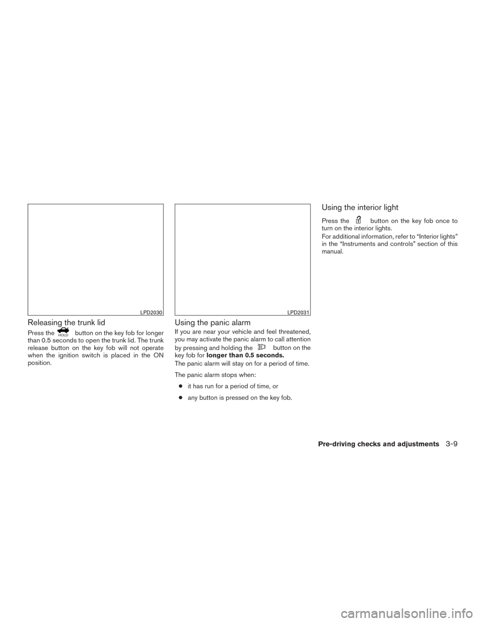 NISSAN SENTRA 2016 B17 / 7.G Service Manual Releasing the trunk lid
Press thebutton on the key fob for longer
than 0.5 seconds to open the trunk lid. The trunk
release button on the key fob will not operate
when the ignition switch is placed in