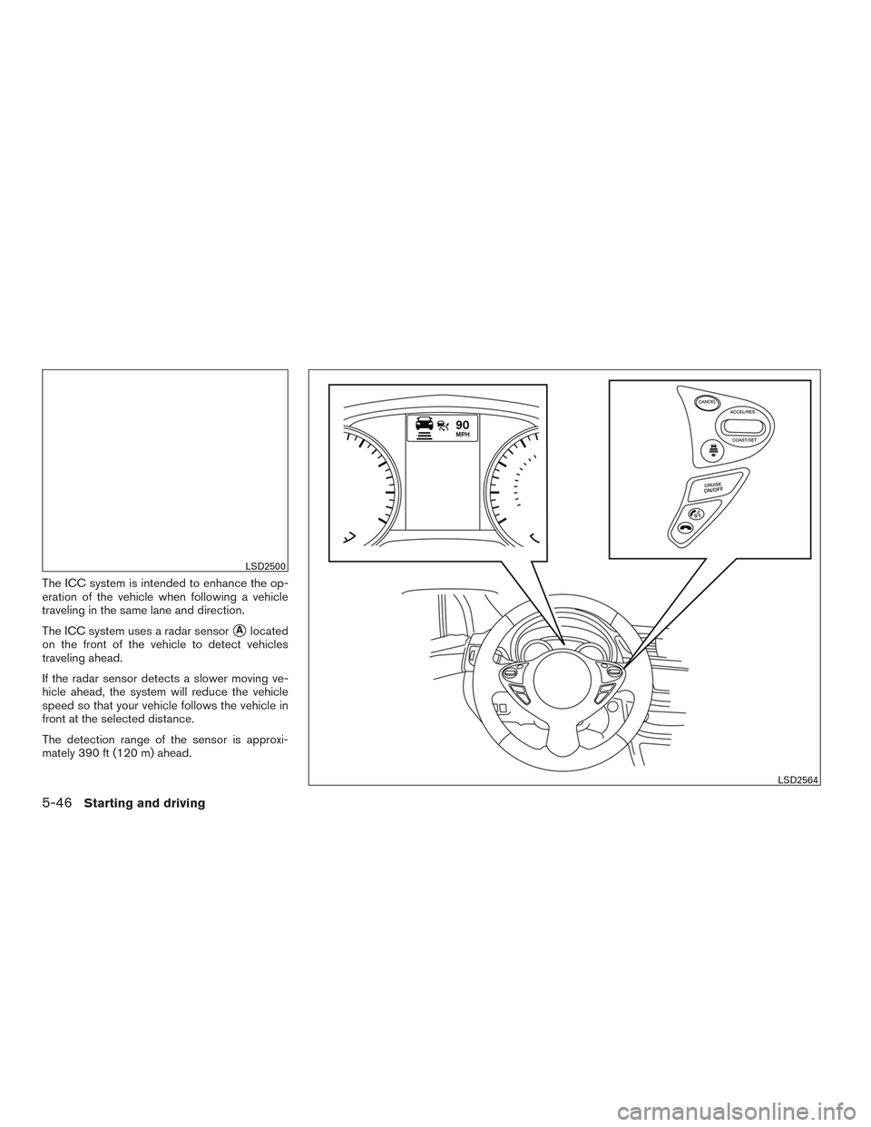 NISSAN SENTRA 2016 B17 / 7.G Owners Manual The ICC system is intended to enhance the op-
eration of the vehicle when following a vehicle
traveling in the same lane and direction.
The ICC system uses a radar sensor
Alocated
on the front of the