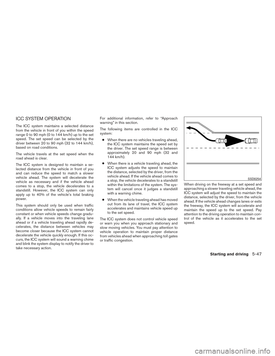 NISSAN SENTRA 2016 B17 / 7.G Owners Manual ICC SYSTEM OPERATION
The ICC system maintains a selected distance
from the vehicle in front of you within the speed
range 0 to 90 mph (0 to 144 km/h) up to the set
speed. The set speed can be selected