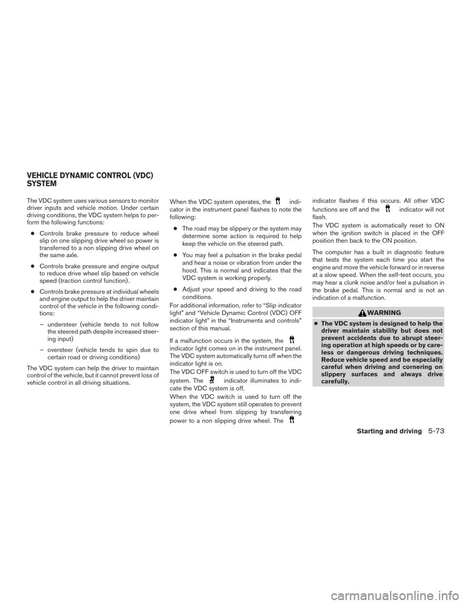 NISSAN SENTRA 2016 B17 / 7.G Owners Guide The VDC system uses various sensors to monitor
driver inputs and vehicle motion. Under certain
driving conditions, the VDC system helps to per-
form the following functions:● Controls brake pressure