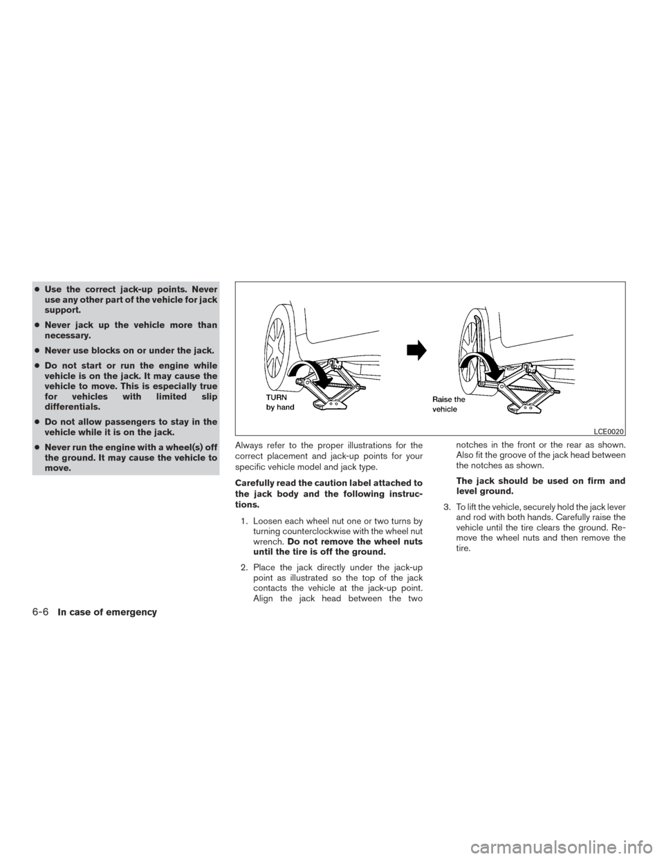 NISSAN SENTRA 2016 B17 / 7.G Owners Manual ●Use the correct jack-up points. Never
use any other part of the vehicle for jack
support.
● Never jack up the vehicle more than
necessary.
● Never use blocks on or under the jack.
● Do not st