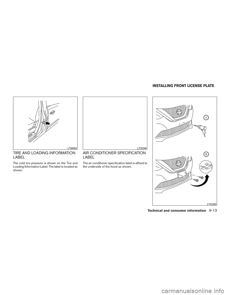 NISSAN SENTRA 2016 B17 / 7.G Owners Manual TIRE AND LOADING INFORMATION
LABEL
The cold tire pressure is shown on the Tire and
Loading Information Label. The label is located as
shown.
AIR CONDITIONER SPECIFICATION
LABEL
The air conditioner spe