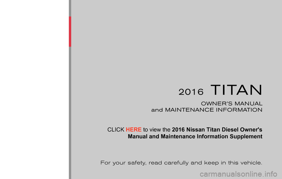 NISSAN TITAN 2016 2.G Owners Manual ®
2016TITAN
OWNER’S MANUAL
and MAINTENANCE INFORMATION
For your safety, read carefully and keep in this vehicle. CLICK HERE to view the 2016 Nissan Titan Diesel Owners 
Manual and Maintenance Info